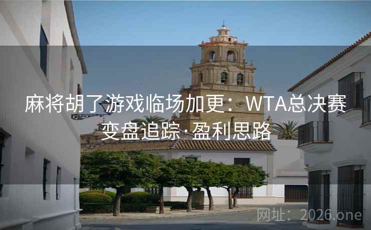 麻将胡了游戏临场加更：WTA总决赛变盘追踪·盈利思路