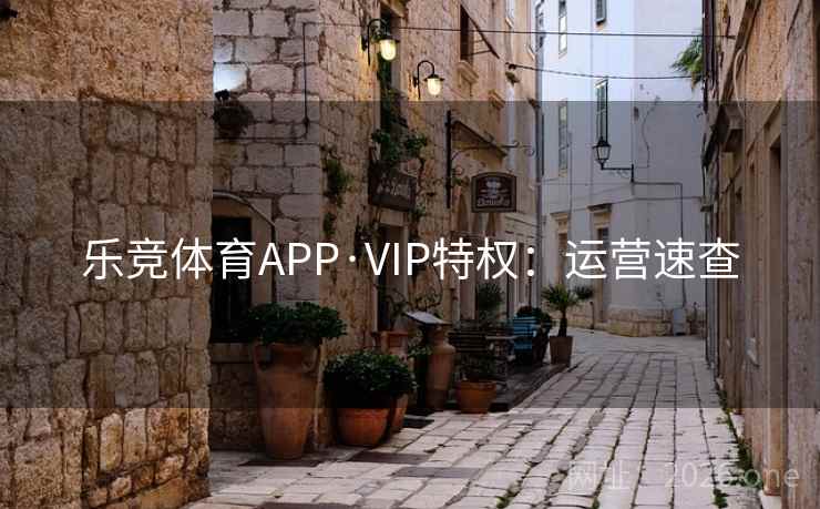 乐竞体育APP·VIP特权：运营速查