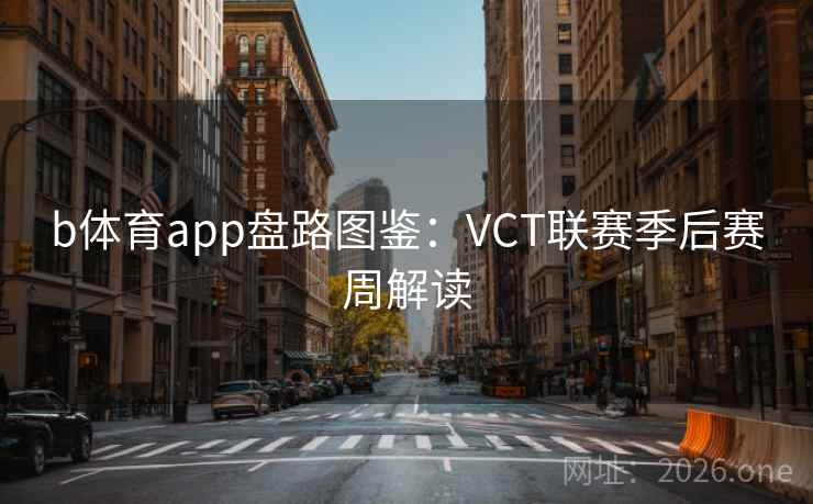 b体育app盘路图鉴：VCT联赛季后赛周解读