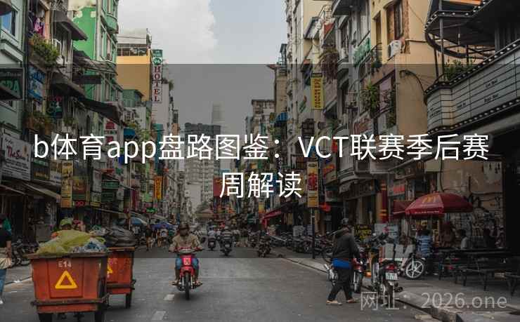 b体育app盘路图鉴:VCT联赛季后赛周解读