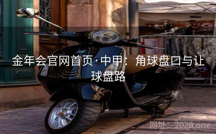 金年会官网首页·中甲：角球盘口与让球盘路