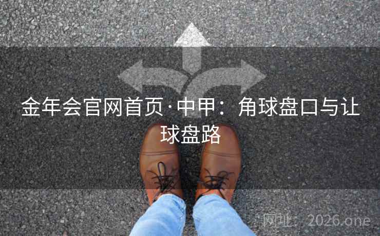 金年会官网首页·中甲：角球盘口与让球盘路