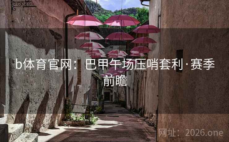 b体育官网：巴甲午场压哨套利·赛季前瞻