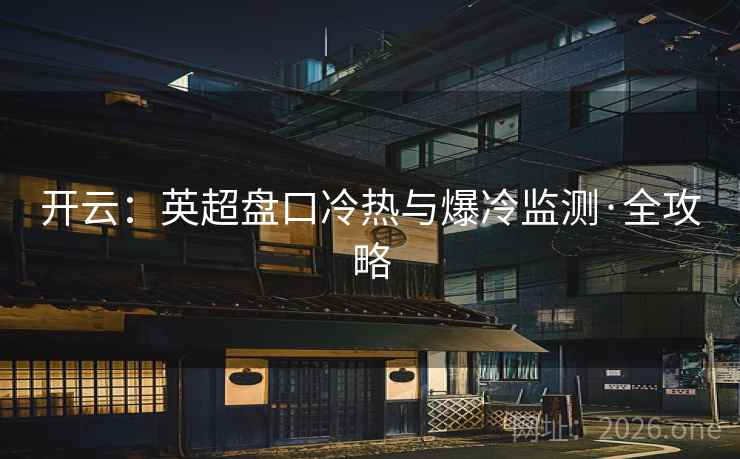 开云：英超盘口冷热与爆冷监测·全攻略