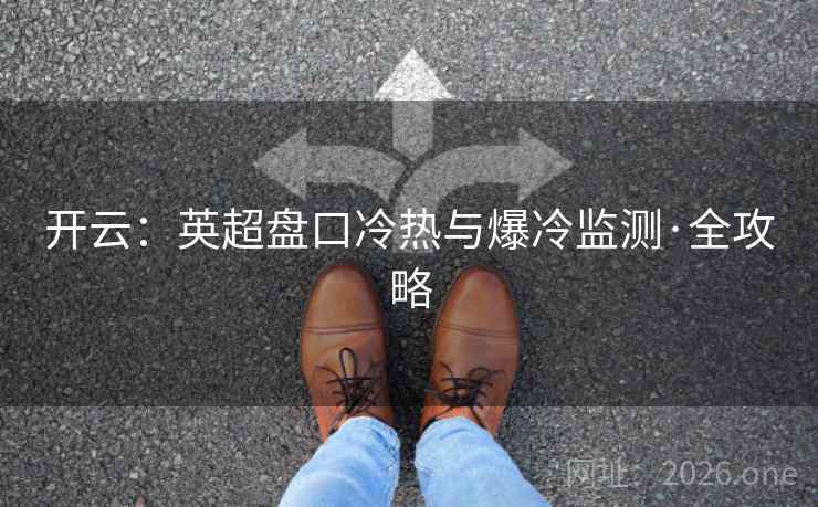 开云：英超盘口冷热与爆冷监测·全攻略