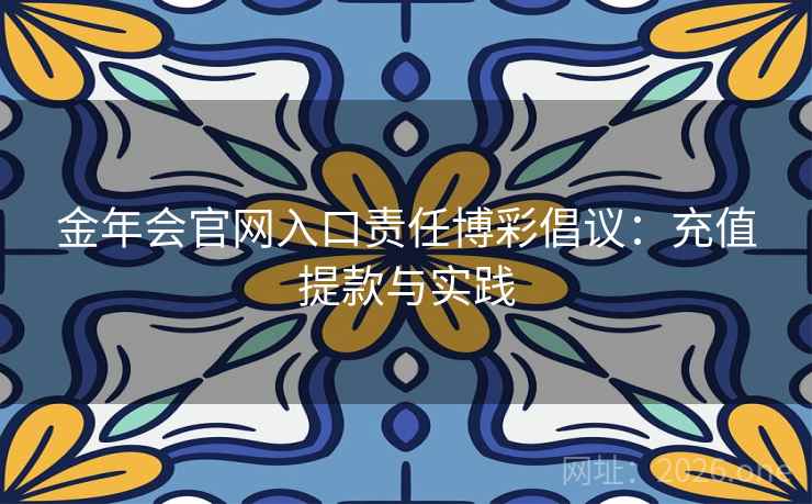 金年会官网入口责任博彩倡议：充值提款与实践