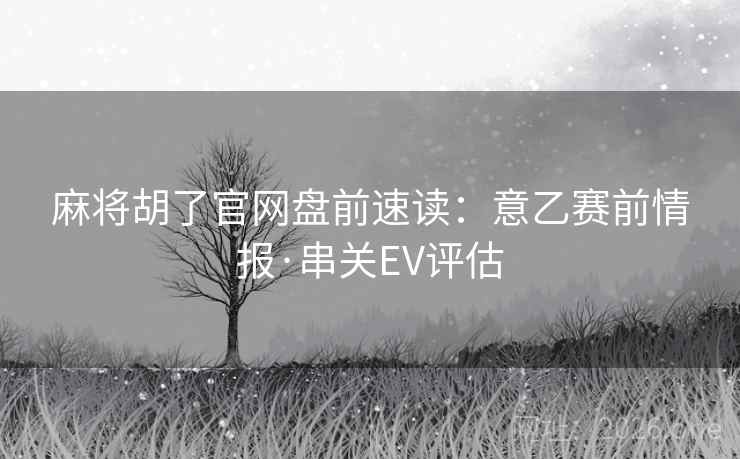 麻将胡了官网盘前速读：意乙赛前情报·串关EV评估