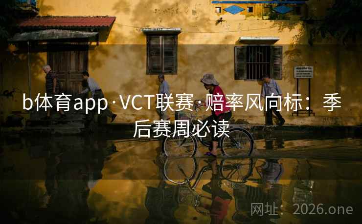 b体育app·VCT联赛·赔率风向标：季后赛周必读