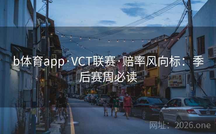 b体育app·VCT联赛·赔率风向标：季后赛周必读