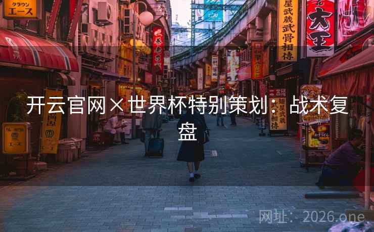 开云官网×世界杯特别策划：战术复盘