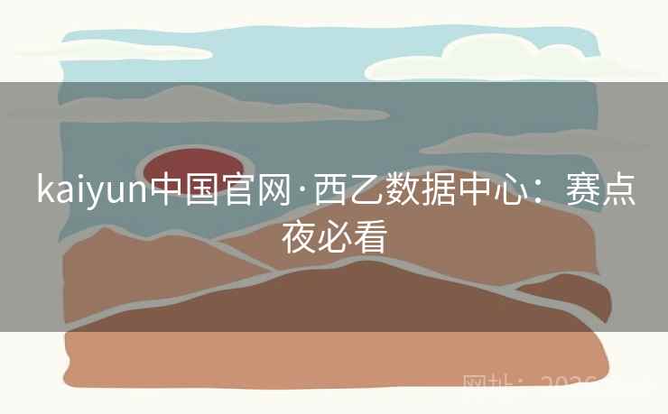 kaiyun中国官网·西乙数据中心：赛点夜必看