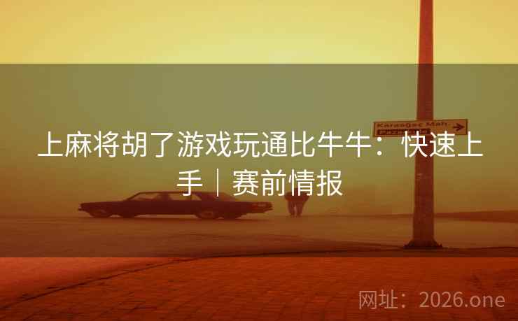 上麻将胡了游戏玩通比牛牛：快速上手｜赛前情报