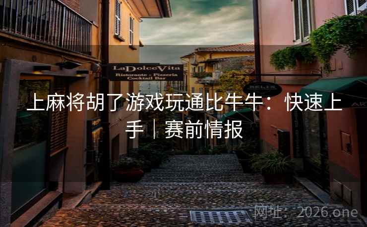 上麻将胡了游戏玩通比牛牛：快速上手｜赛前情报
