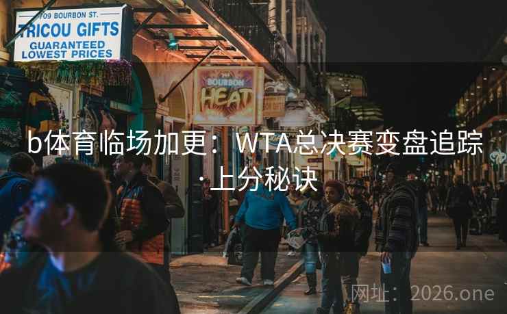 b体育临场加更：WTA总决赛变盘追踪·上分秘诀