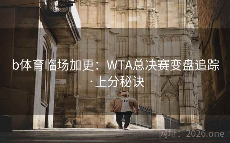 b体育临场加更：WTA总决赛变盘追踪·上分秘诀