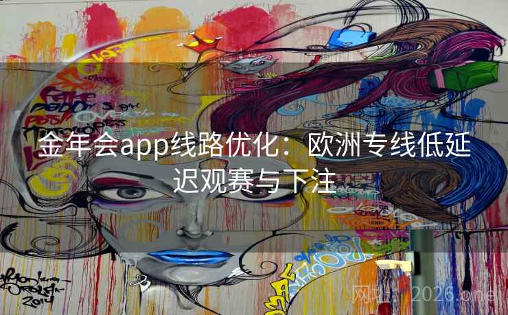 金年会app线路优化：欧洲专线低延迟观赛与下注