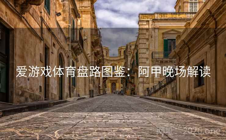 爱游戏体育盘路图鉴：阿甲晚场解读