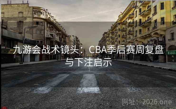 九游会战术镜头：CBA季后赛周复盘与下注启示
