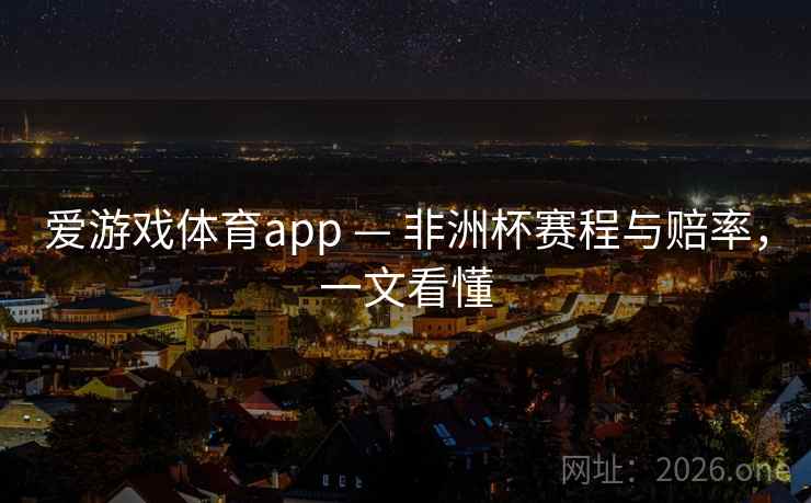 爱游戏体育app — 非洲杯赛程与赔率，一文看懂