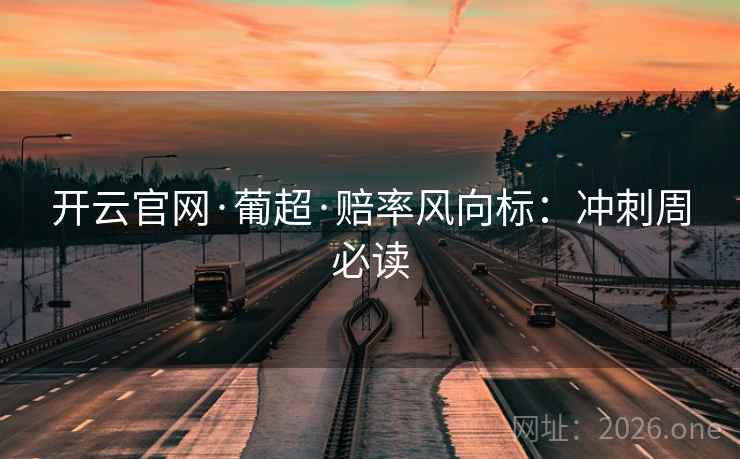 开云官网·葡超·赔率风向标：冲刺周必读