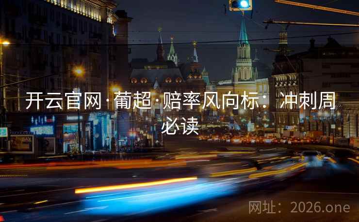 开云官网·葡超·赔率风向标：冲刺周必读