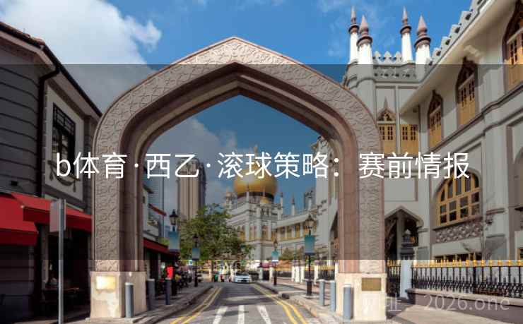 b体育·西乙·滚球策略：赛前情报