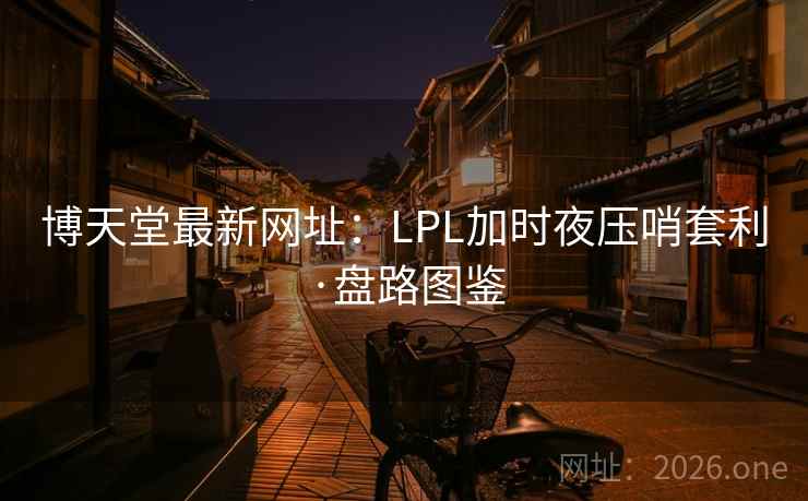 博天堂最新网址：LPL加时夜压哨套利·盘路图鉴