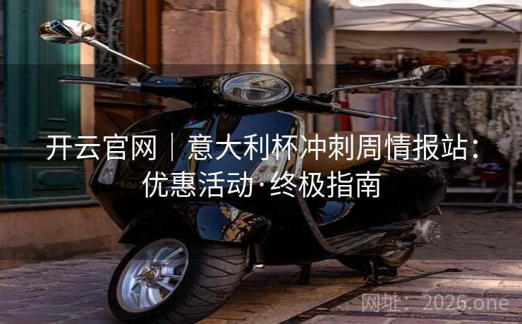 开云官网｜意大利杯冲刺周情报站：优惠活动·终极指南