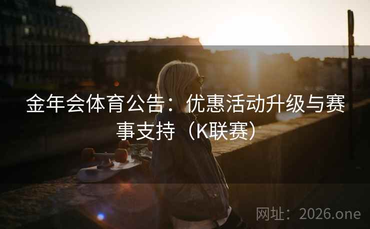 金年会体育公告：优惠活动升级与赛事支持（K联赛）