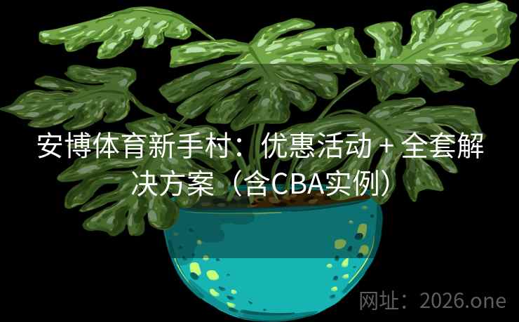 安博体育新手村：优惠活动 + 全套解决方案（含CBA实例）