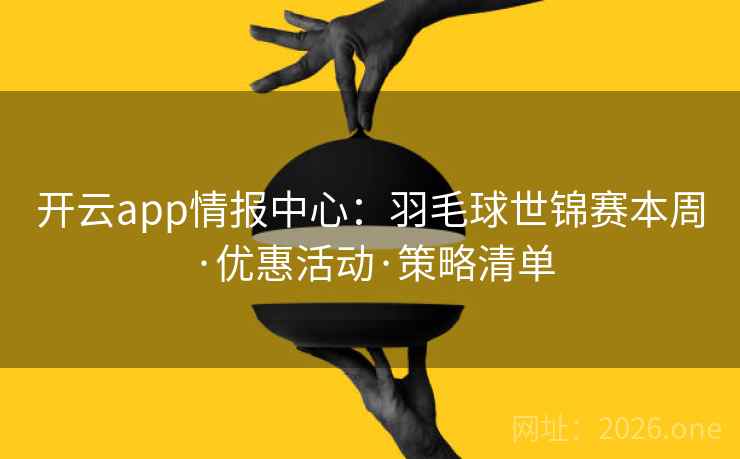 开云app情报中心：羽毛球世锦赛本周·优惠活动·策略清单