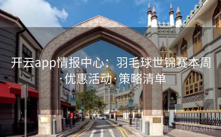 开云app情报中心：羽毛球世锦赛本周·优惠活动·策略清单