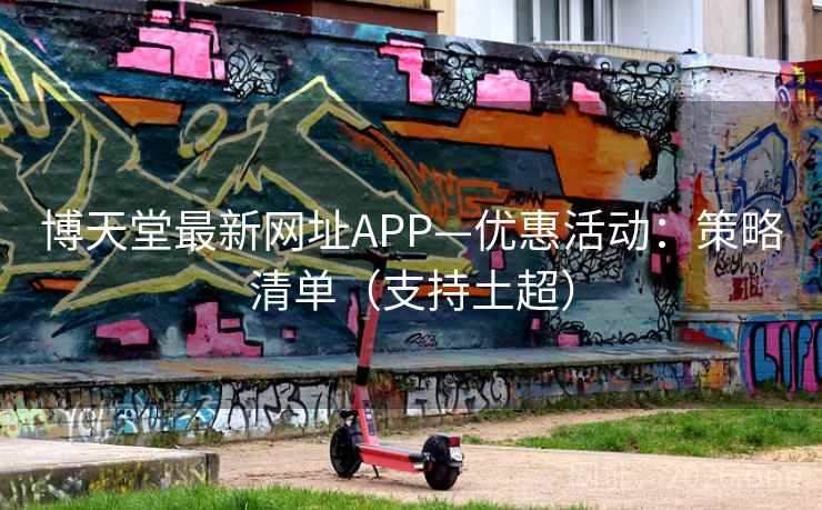 博天堂最新网址APP—优惠活动：策略清单（支持土超）